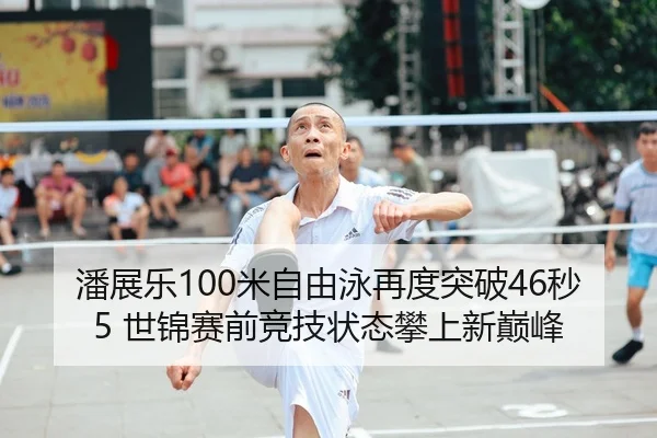潘展乐100米自由泳再度突破46秒5 世锦赛前竞技状态攀上新巅峰