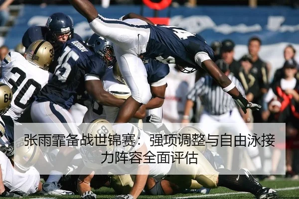 张雨霏备战世锦赛：强项调整与自由泳接力阵容全面评估