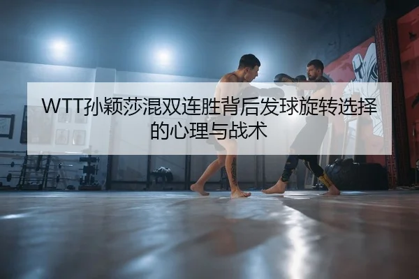 WTT孙颖莎混双连胜背后发球旋转选择的心理与战术